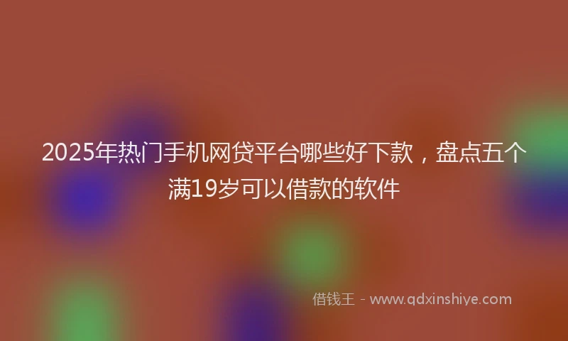2025年热门手机网贷平台哪些好下款，盘点五个满19岁可以借款的软件