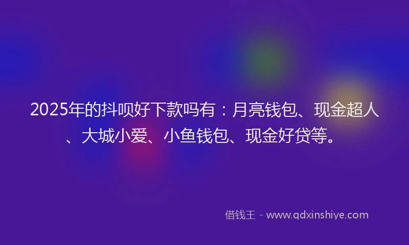 2025年的抖呗好下款吗有：月亮钱包、现金超人、大城小爱、小鱼钱包、现金好贷等。