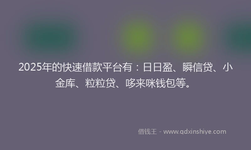 2025年的快速借款平台有：日日盈、瞬信贷、小金库、粒粒贷、哆来咪钱包等。