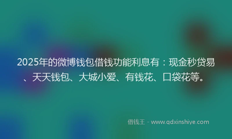2025年的微博钱包借钱功能利息有：现金秒贷易、天天钱包、大城小爱、有钱花、口袋花等。