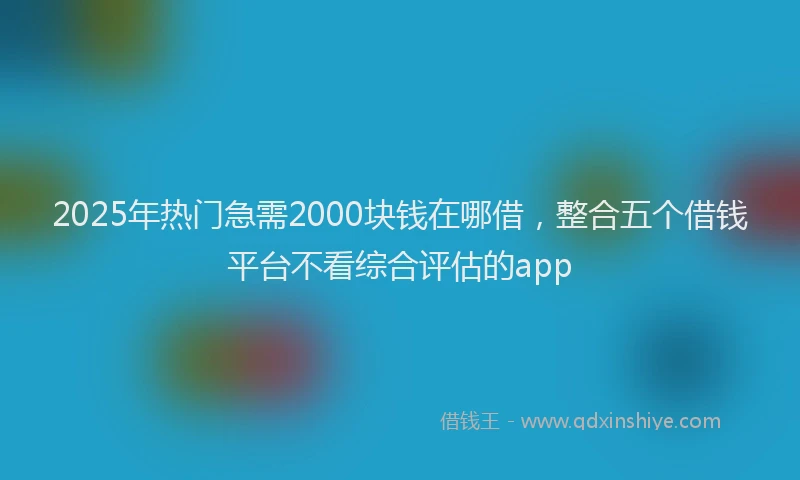 2025年热门急需2000块钱在哪借，整合五个借钱平台不看综合评估的app