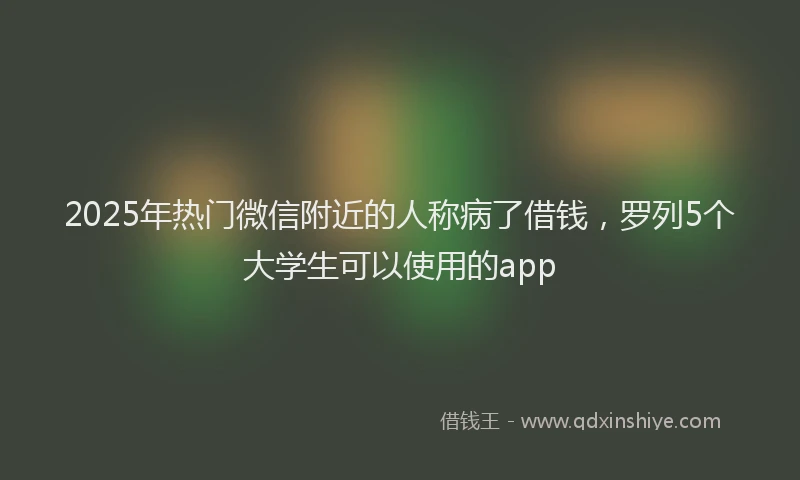 2025年热门微信附近的人称病了借钱，罗列5个大学生可以使用的app