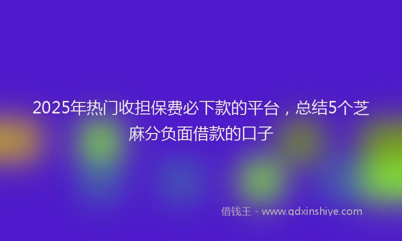 2025年热门收担保费必下款的平台，总结5个芝麻分负面借款的口子