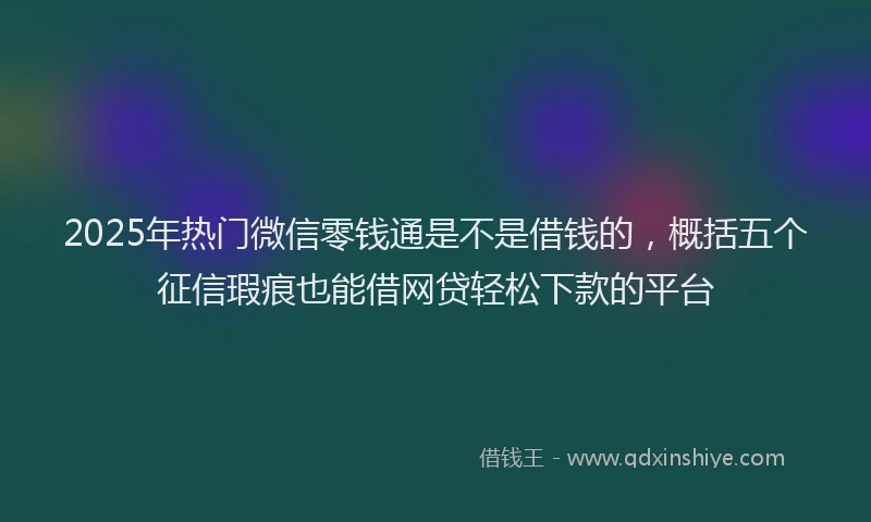 2025年热门微信零钱通是不是借钱的，概括五个征信瑕疵也能借网贷轻松下款的平台