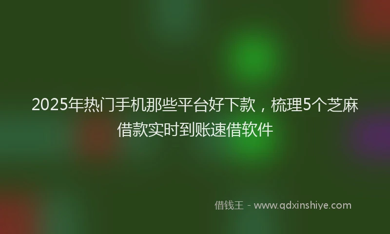 2025年热门手机那些平台好下款，梳理5个芝麻借款实时到账速借软件