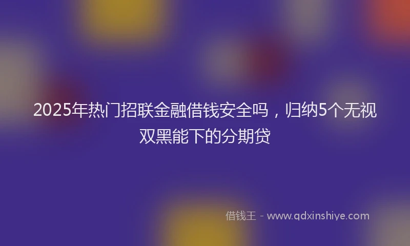 2025年热门招联金融借钱安全吗，归纳5个无视双黑能下的分期贷