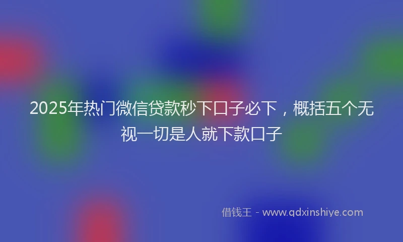 2025年热门微信贷款秒下口子必下，概括五个无视一切是人就下款口子