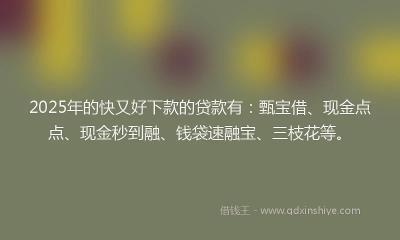 2025年的快又好下款的贷款有：甄宝借、现金点点、现金秒到融、钱袋速融宝、三枝花等。