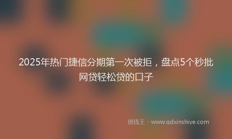 2025年热门捷信分期第一次被拒，盘点5个秒批网贷轻松贷的口子