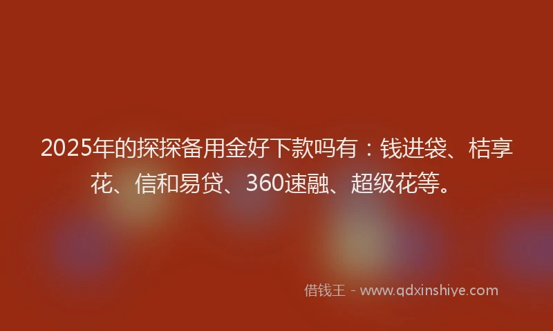 2025年的探探备用金好下款吗有：钱进袋、桔享花、信和易贷、360速融、超级花等。