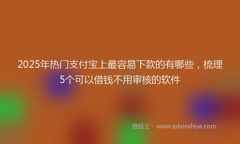 2025年热门支付宝上最容易下款的有哪些，梳理5个可以借钱不用审核的软件