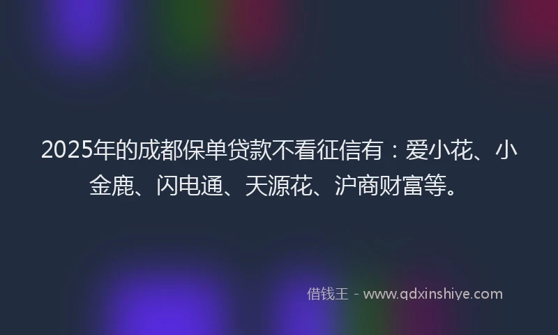 2025年的成都保单贷款不看征信有：爱小花、小金鹿、闪电通、天源花、沪商财富等。