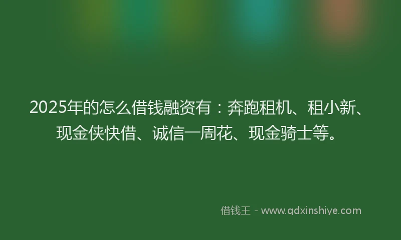 2025年的怎么借钱融资有：奔跑租机、租小新、现金侠快借、诚信一周花、现金骑士等。