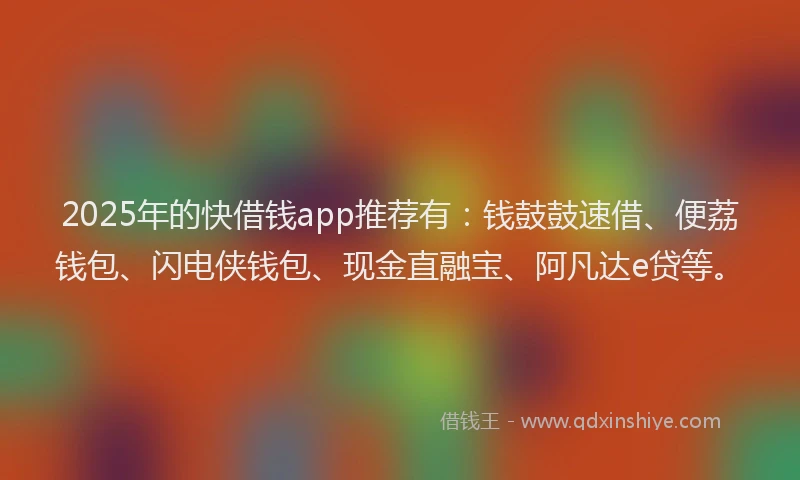 2025年的快借钱app推荐有：钱鼓鼓速借、便荔钱包、闪电侠钱包、现金直融宝、阿凡达e贷等。