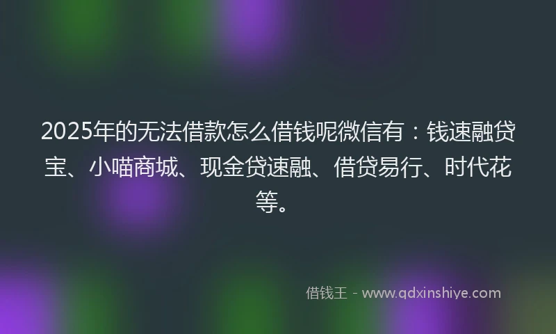 2025年的无法借款怎么借钱呢微信有：钱速融贷宝、小喵商城、现金贷速融、借贷易行、时代花等。