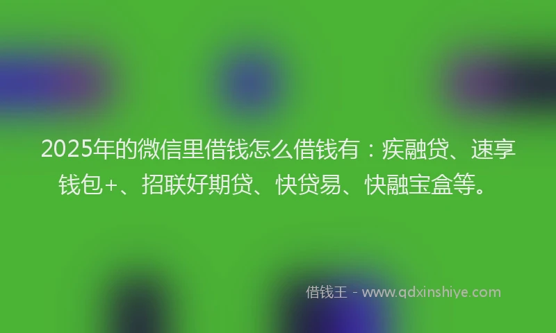 2025年的微信里借钱怎么借钱有：疾融贷、速享钱包+、招联好期贷、快贷易、快融宝盒等。