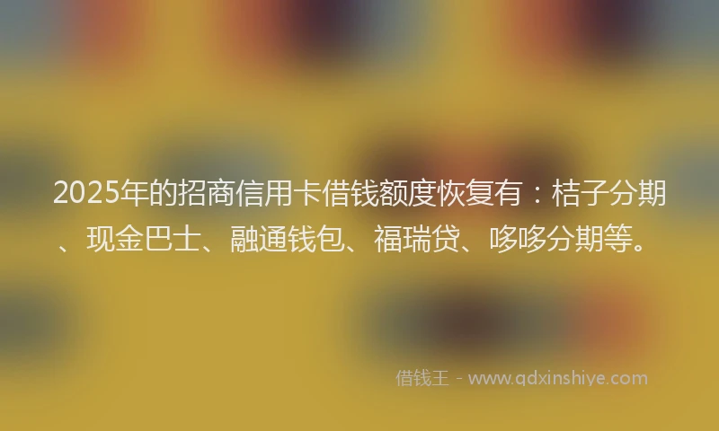 2025年的招商信用卡借钱额度恢复有：桔子分期、现金巴士、融通钱包、福瑞贷、哆哆分期等。
