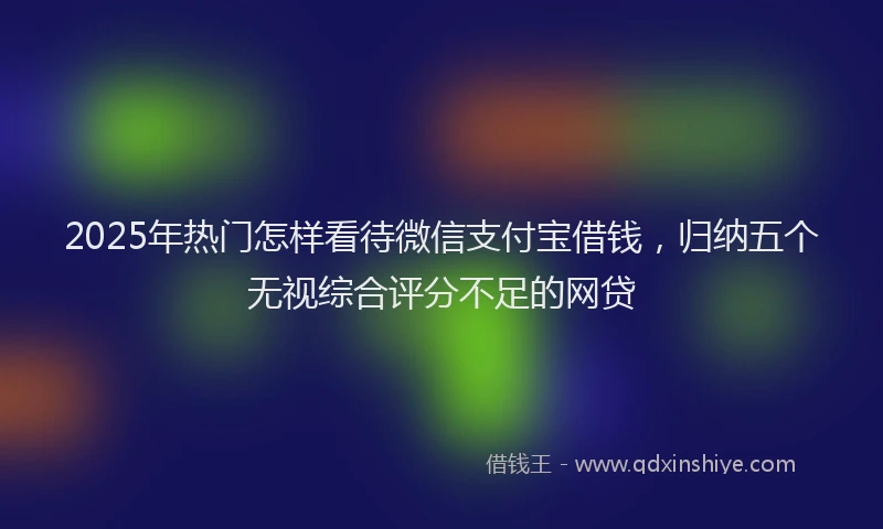 2025年热门怎样看待微信支付宝借钱，归纳五个无视综合评分不足的网贷