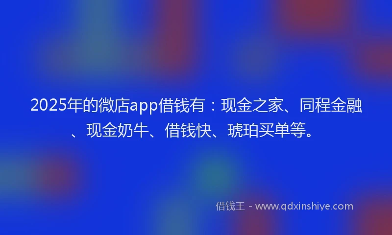 2025年的微店app借钱有：现金之家、同程金融、现金奶牛、借钱快、琥珀买单等。