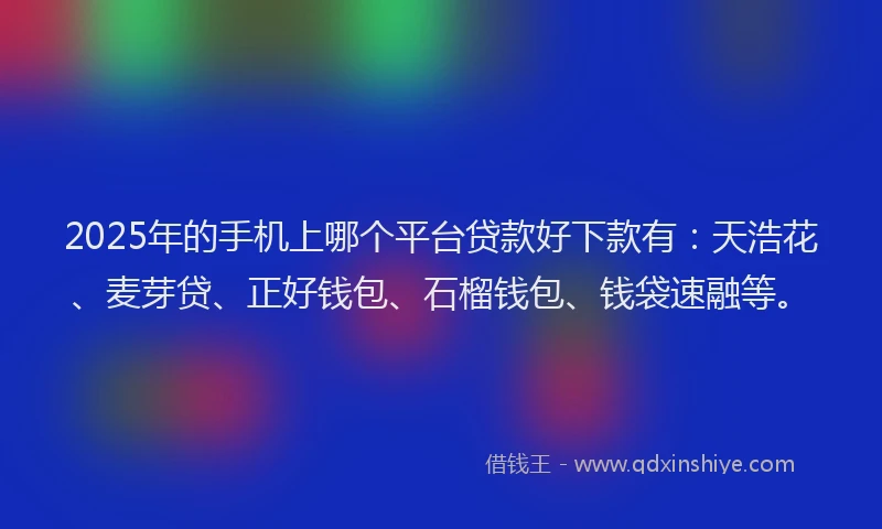 2025年的手机上哪个平台贷款好下款有：天浩花、麦芽贷、正好钱包、石榴钱包、钱袋速融等。