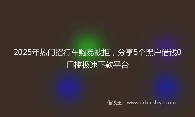 2025年热门招行车购易被拒，分享5个黑户借钱0门槛极速下款平台