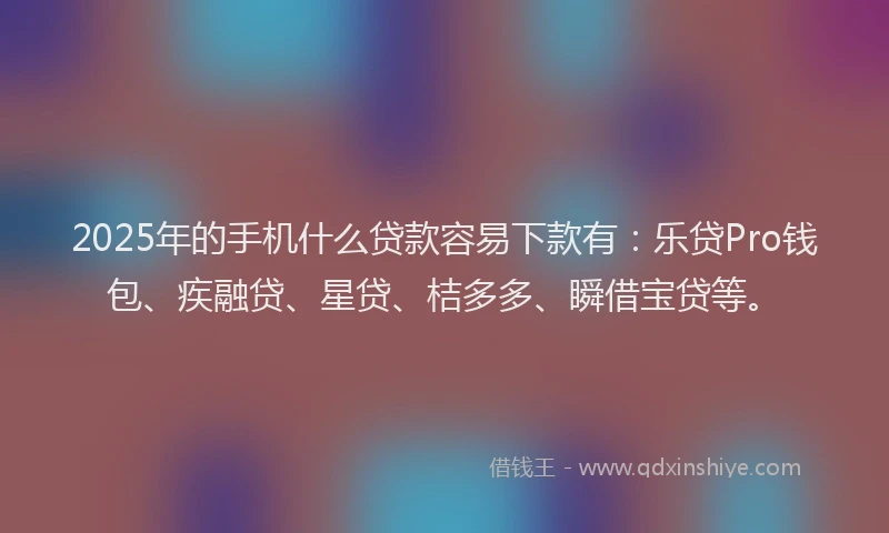 2025年的手机什么贷款容易下款有：乐贷Pro钱包、疾融贷、星贷、桔多多、瞬借宝贷等。