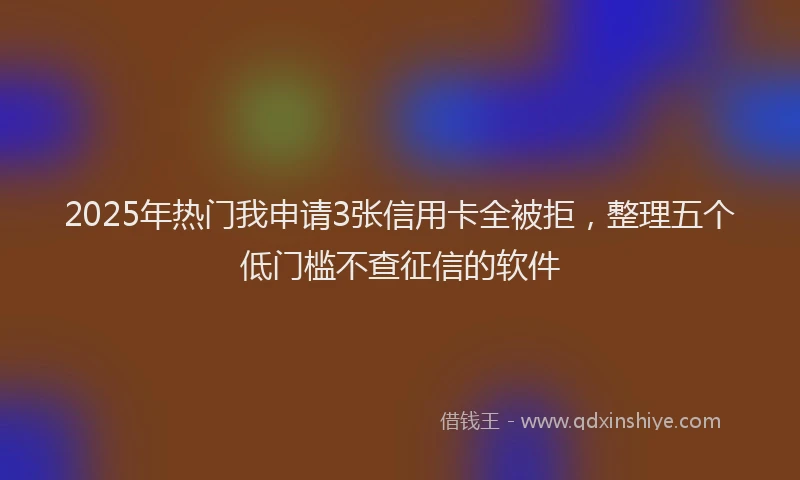 2025年热门我申请3张信用卡全被拒，整理五个低门槛不查征信的软件