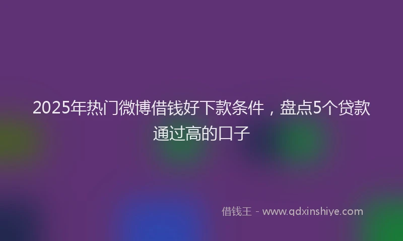 2025年热门微博借钱好下款条件，盘点5个贷款通过高的口子