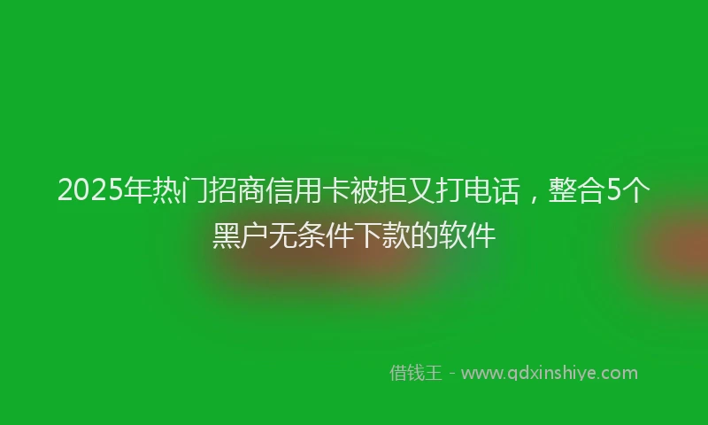 2025年热门招商信用卡被拒又打电话，整合5个黑户无条件下款的软件