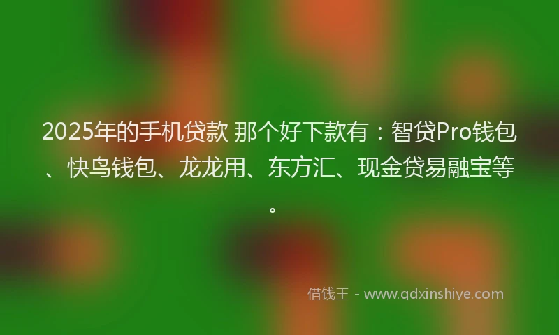 2025年的手机贷款 那个好下款有：智贷Pro钱包、快鸟钱包、龙龙用、东方汇、现金贷易融宝等。