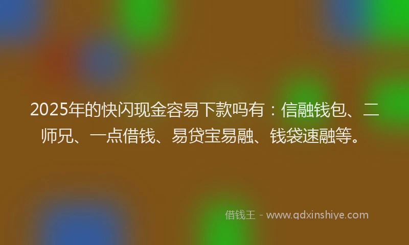 2025年的快闪现金容易下款吗有：信融钱包、二师兄、一点借钱、易贷宝易融、钱袋速融等。