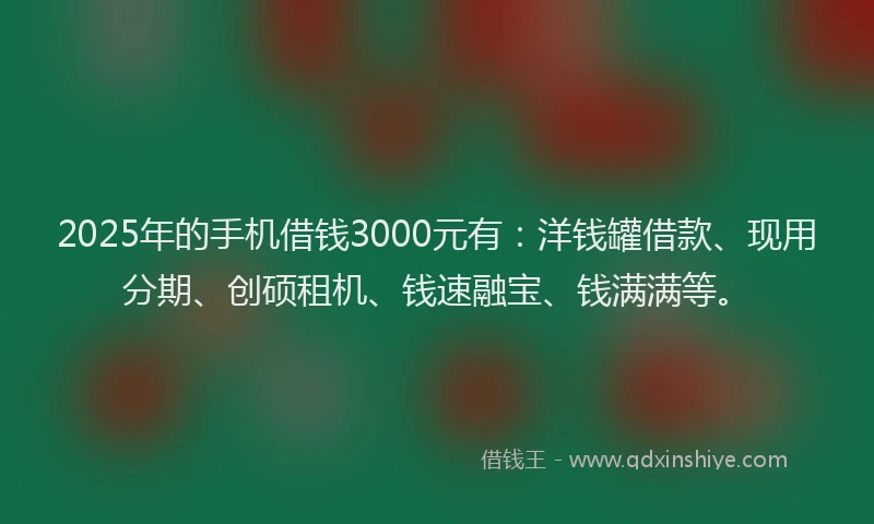 2025年的手机借钱3000元有：洋钱罐借款、现用分期、创硕租机、钱速融宝、钱满满等。