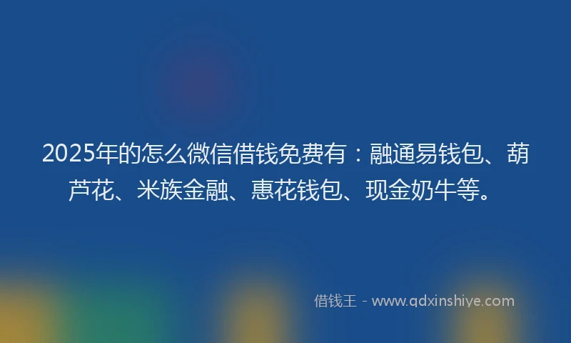 2025年的怎么微信借钱免费有：融通易钱包、葫芦花、米族金融、惠花钱包、现金奶牛等。