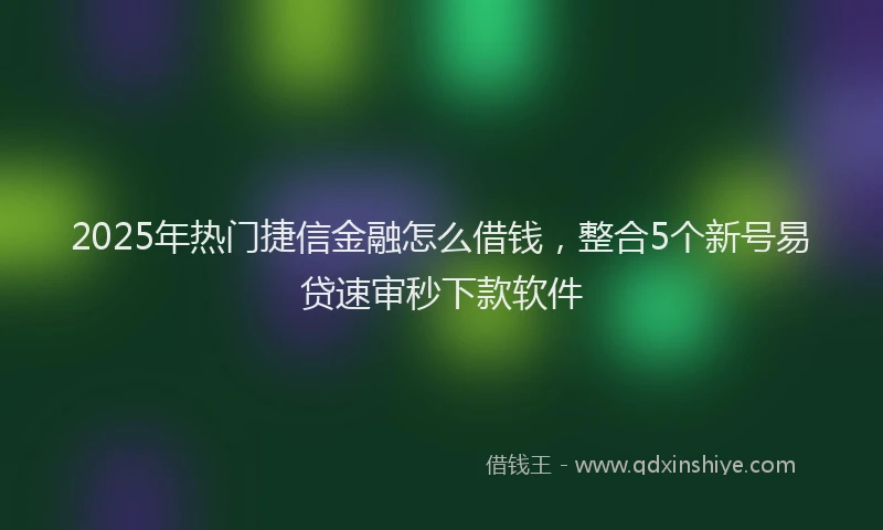 2025年热门捷信金融怎么借钱，整合5个新号易贷速审秒下款软件