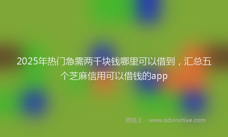 2025年热门急需两千块钱哪里可以借到，汇总五个芝麻信用可以借钱的app