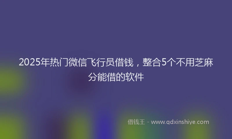 2025年热门微信飞行员借钱，整合5个不用芝麻分能借的软件