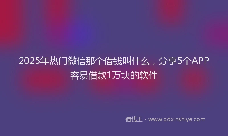 2025年热门微信那个借钱叫什么，分享5个APP容易借款1万块的软件