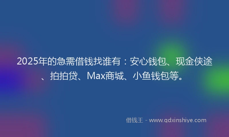 2025年的急需借钱找谁有：安心钱包、现金侠途、拍拍贷、Max商城、小鱼钱包等。