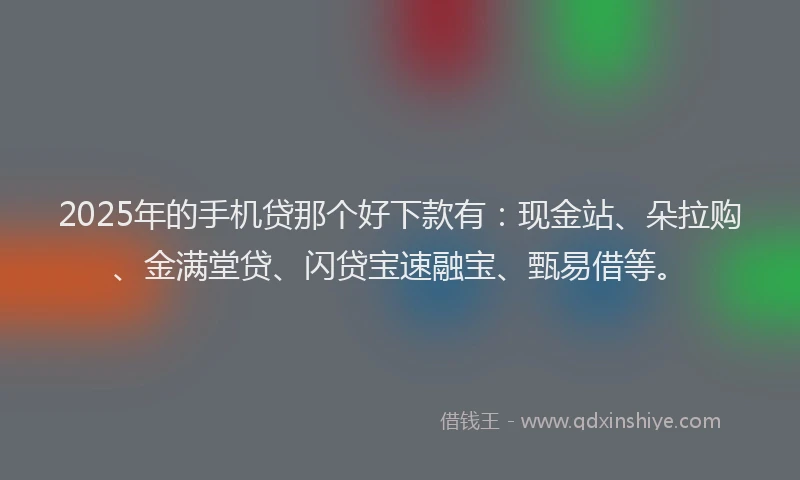 2025年的手机贷那个好下款有：现金站、朵拉购、金满堂贷、闪贷宝速融宝、甄易借等。