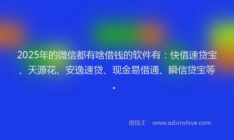 2025年的微信都有啥借钱的软件有：快借速贷宝、天源花、安逸速贷、现金易借通、瞬信贷宝等。