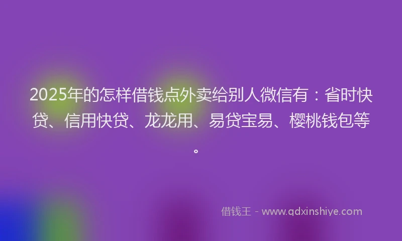 2025年的怎样借钱点外卖给别人微信有：省时快贷、信用快贷、龙龙用、易贷宝易、樱桃钱包等。