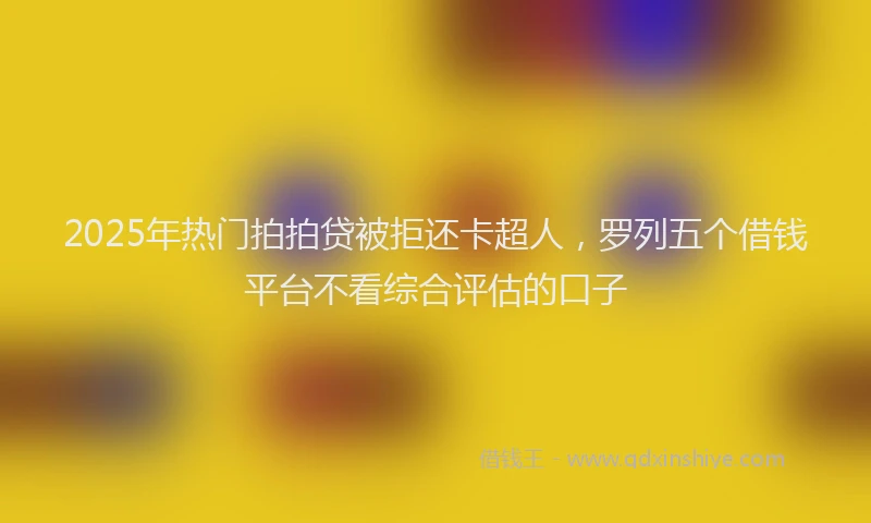 2025年热门拍拍贷被拒还卡超人，罗列五个借钱平台不看综合评估的口子