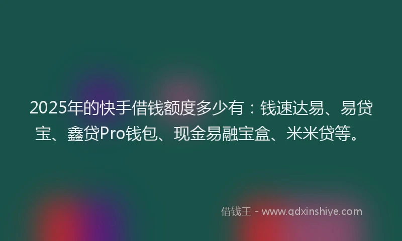 2025年的快手借钱额度多少有：钱速达易、易贷宝、鑫贷Pro钱包、现金易融宝盒、米米贷等。