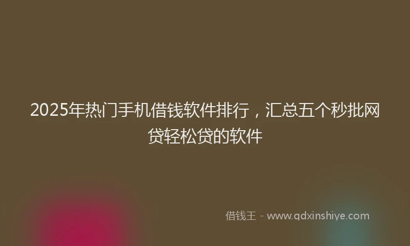 2025年热门手机借钱软件排行，汇总五个秒批网贷轻松贷的软件