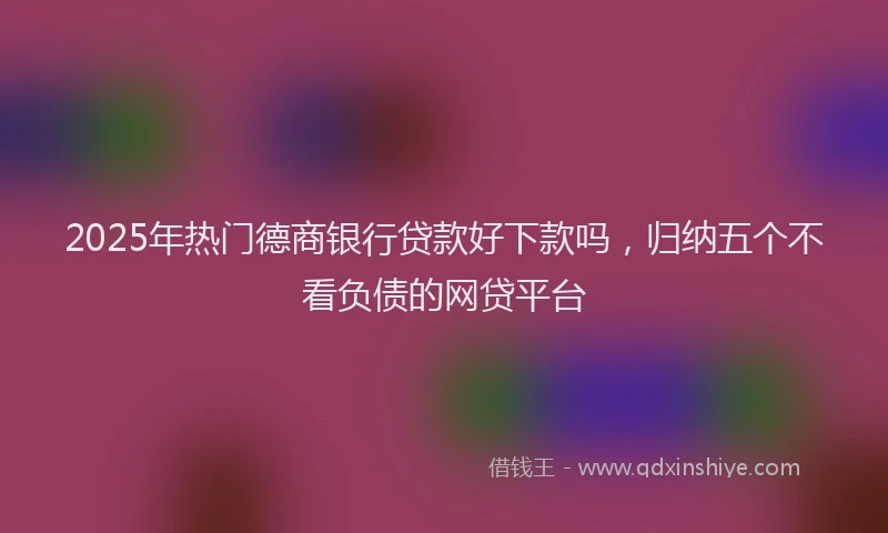2025年热门德商银行贷款好下款吗，归纳五个不看负债的网贷平台