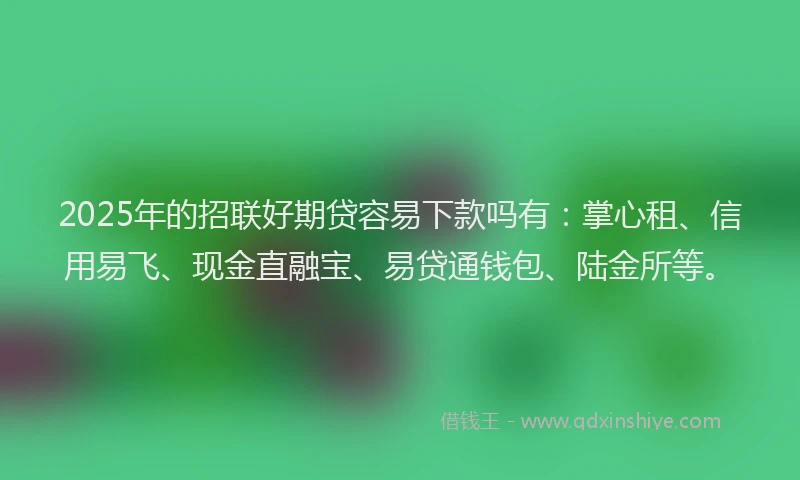 2025年的招联好期贷容易下款吗有：掌心租、信用易飞、现金直融宝、易贷通钱包、陆金所等。
