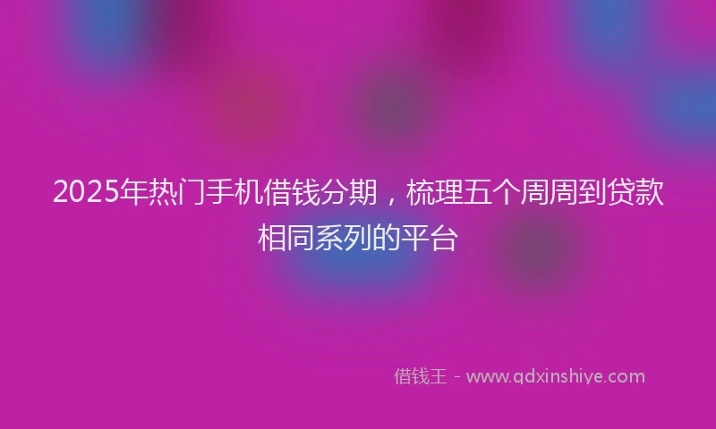 2025年热门手机借钱分期，梳理五个周周到贷款相同系列的平台