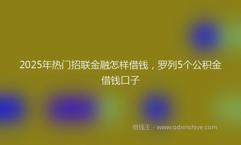 2025年热门招联金融怎样借钱，罗列5个公积金借钱口子