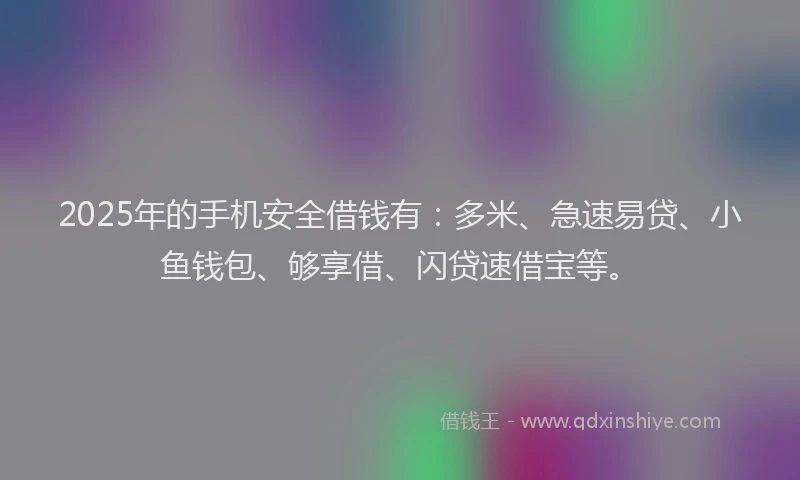 2025年的手机安全借钱有：多米、急速易贷、小鱼钱包、够享借、闪贷速借宝等。