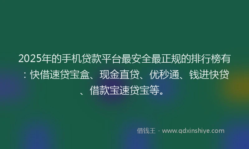 2025年的手机贷款平台最安全最正规的排行榜有：快借速贷宝盒、现金直贷、优秒通、钱进快贷、借款宝速贷宝等。